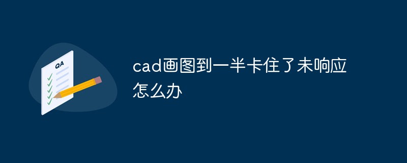 cad画图到一半卡住了未响应怎么办